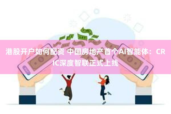 港股开户如何配资 中国房地产首个AI智能体：CRIC深度智联正式上线