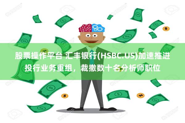 股票操作平台 汇丰银行(HSBC.US)加速推进投行业务重组，裁撤数十名分析师职位