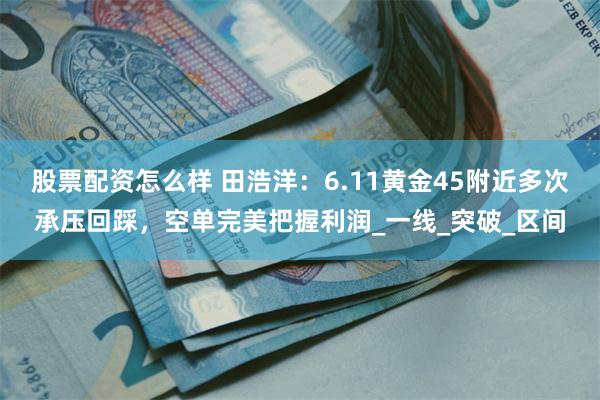 股票配资怎么样 田浩洋：6.11黄金45附近多次承压回踩，空单完美把握利润_一线_突破_区间