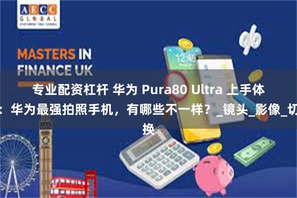 专业配资杠杆 华为 Pura80 Ultra 上手体验：华为最强拍照手机，有哪些不一样？_镜头_影像_切换