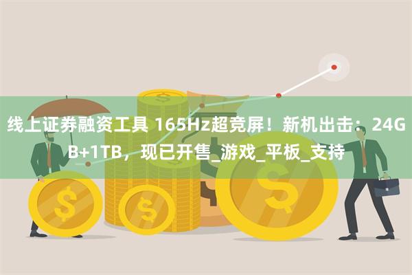 线上证券融资工具 165Hz超竞屏！新机出击：24GB+1TB，现已开售_游戏_平板_支持