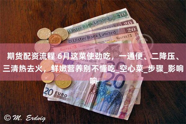 期货配资流程 6月这菜使劲吃，一通便、二降压、三清热去火，鲜嫩营养别不懂吃_空心菜_步骤_影响