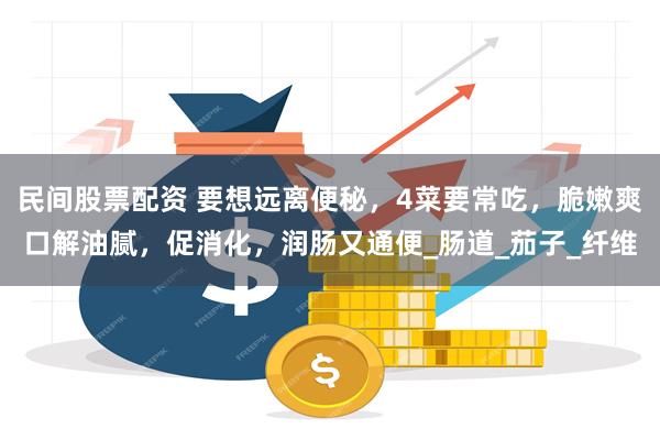 民间股票配资 要想远离便秘，4菜要常吃，脆嫩爽口解油腻，促消化，润肠又通便_肠道_茄子_纤维