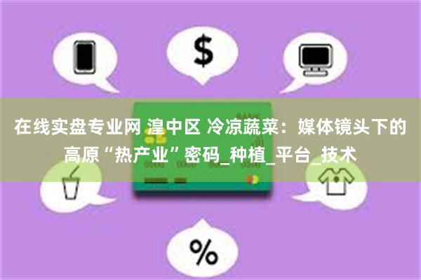 在线实盘专业网 湟中区 冷凉蔬菜：媒体镜头下的高原“热产业”密码_种植_平台_技术