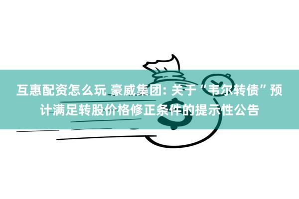 互惠配资怎么玩 豪威集团: 关于“韦尔转债”预计满足转股价格修正条件的提示性公告