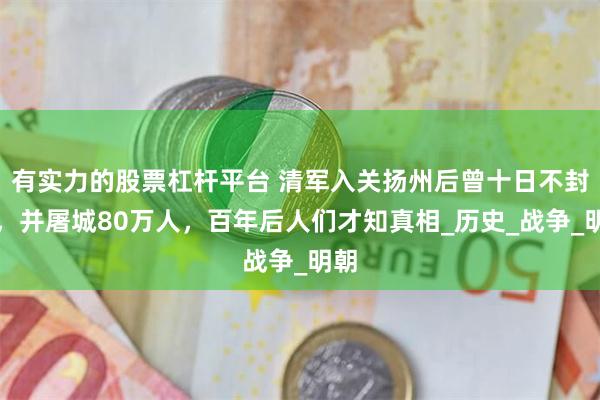 有实力的股票杠杆平台 清军入关扬州后曾十日不封刀，并屠城80万人，百年后人们才知真相_历史_战争_明朝