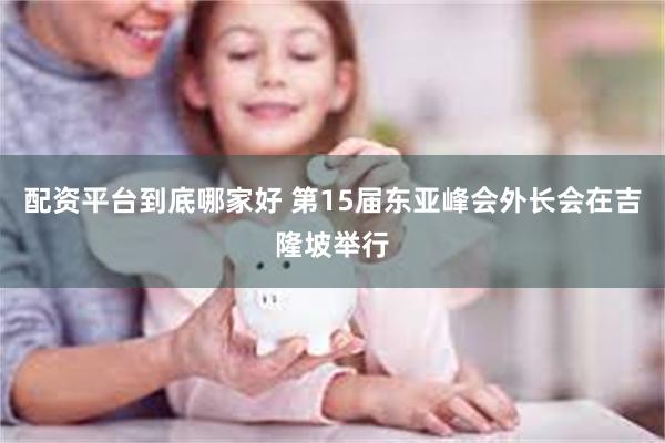 配资平台到底哪家好 第15届东亚峰会外长会在吉隆坡举行