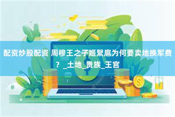 配资炒股配资 周穆王之子姬繄扈为何要卖地换军费？_土地_贵族_王宫