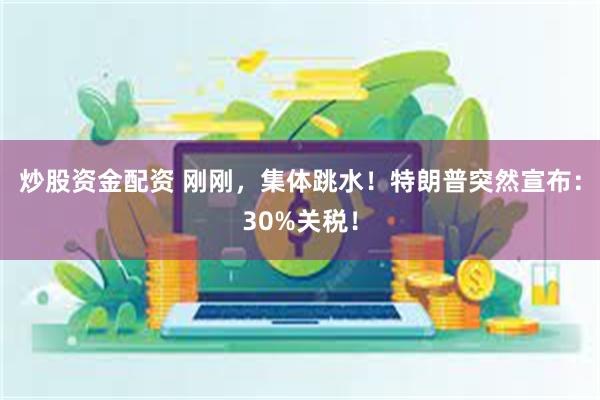 炒股资金配资 刚刚，集体跳水！特朗普突然宣布：30%关税！