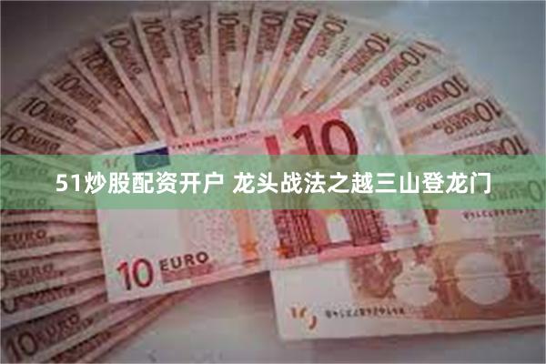 51炒股配资开户 龙头战法之越三山登龙门