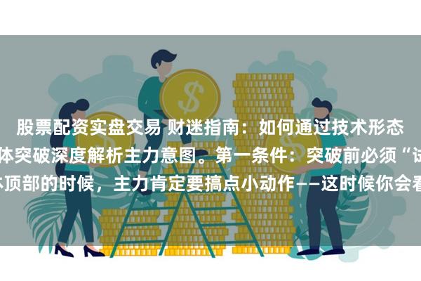 股票配资实盘交易 财迷指南：如何通过技术形态搭上主力的顺风车！箱体突破深度解析主力意图。第一条件：突破前必须“试盘”股价涨到箱体顶部的时候，主力肯定要搞点小动作——这时候你会看到频繁冲高回落，留长上影线，试盘失败...