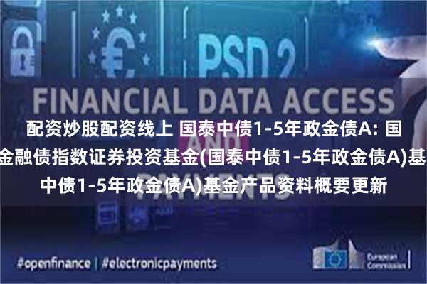 配资炒股配资线上 国泰中债1-5年政金债A: 国泰中债1-5年政策性金融债指数证券投资基金(国泰中债1-5年政金债A)基金产品资料概要更新