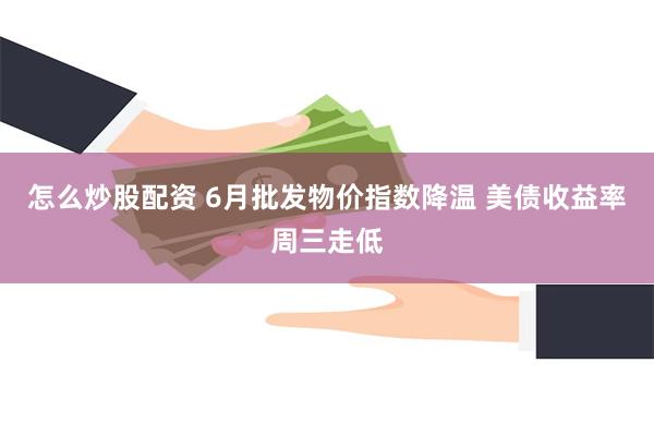 怎么炒股配资 6月批发物价指数降温 美债收益率周三走低