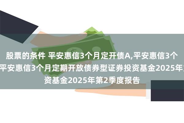 股票的条件 平安惠信3个月定开债A,平安惠信3个月定开债C: 平安惠信3个月定期开放债券型证券投资基金2025年第2季度报告