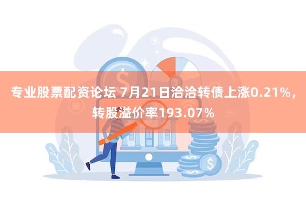 专业股票配资论坛 7月21日洽洽转债上涨0.21%，转股溢价率193.07%