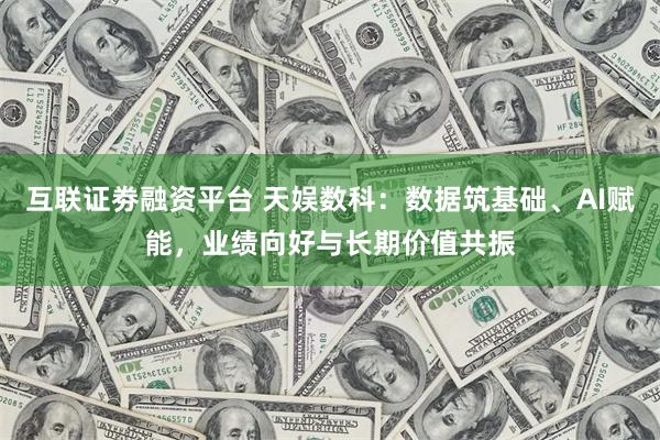 互联证劵融资平台 天娱数科：数据筑基础、AI赋能，业绩向好与长期价值共振