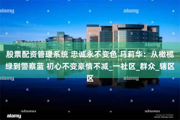 股票配资管理系统 忠诚永不变色 马莉华：从橄榄绿到警察蓝 初心不变豪情不减_一社区_群众_辖区