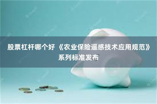 股票杠杆哪个好 《农业保险遥感技术应用规范》系列标准发布