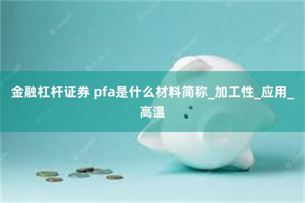 金融杠杆证券 pfa是什么材料简称_加工性_应用_高温