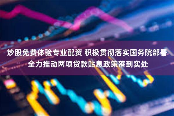 炒股免费体验专业配资 积极贯彻落实国务院部署 全力推动两项贷款贴息政策落到实处