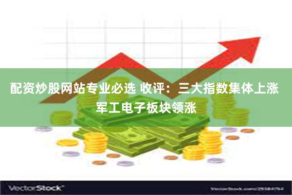 配资炒股网站专业必选 收评：三大指数集体上涨 军工电子板块领涨