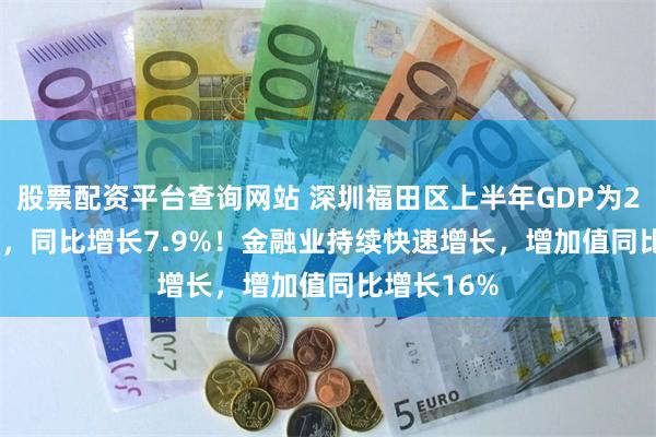 股票配资平台查询网站 深圳福田区上半年GDP为2953.15亿，同比增长7.9%！金融业持续快速增长，增加值同比增长16%