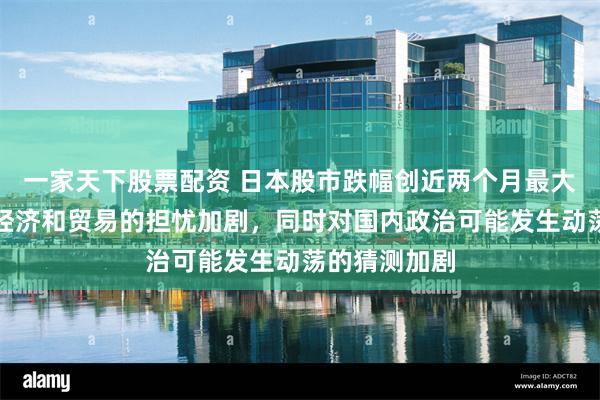 一家天下股票配资 日本股市跌幅创近两个月最大，因对美国经济和贸易的担忧加剧，同时对国内政治可能发生动荡的猜测加剧