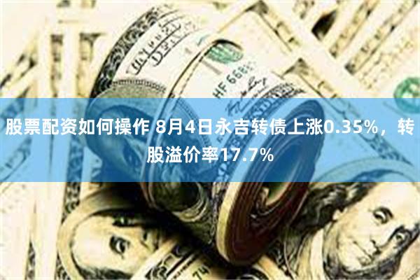 股票配资如何操作 8月4日永吉转债上涨0.35%，转股溢价率17.7%