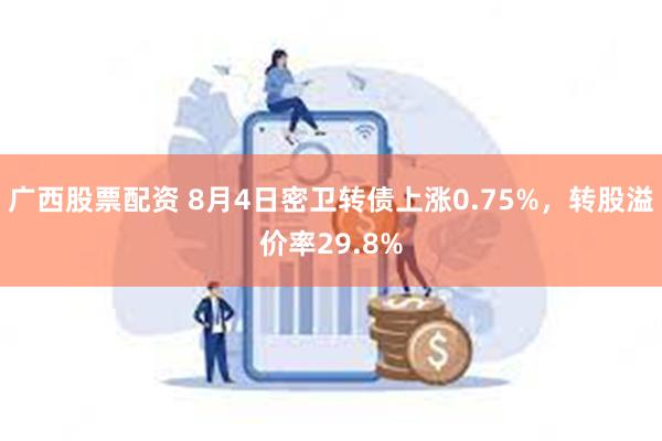 广西股票配资 8月4日密卫转债上涨0.75%，转股溢价率29.8%