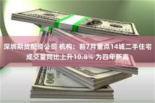 深圳期货配资公司 机构：前7月重点14城二手住宅成交量同比上升10.8% 为四年新高