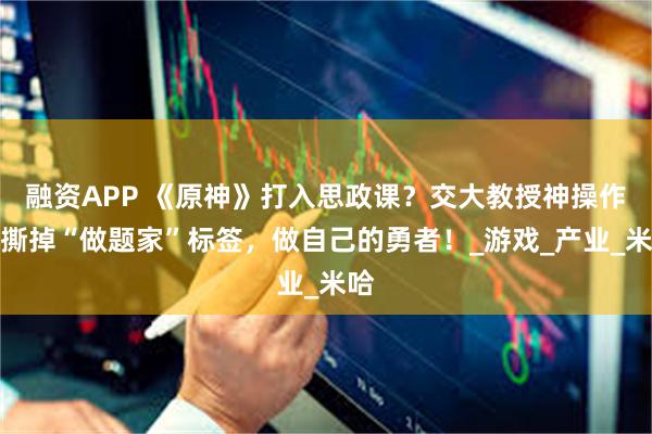 融资APP 《原神》打入思政课？交大教授神操作：撕掉“做题家”标签，做自己的勇者！_游戏_产业_米哈