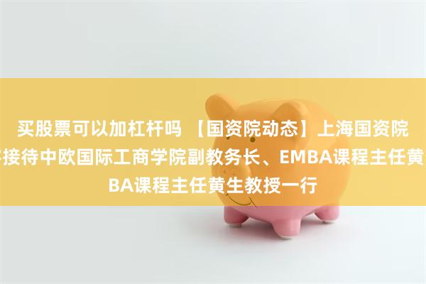 买股票可以加杠杆吗 【国资院动态】上海国资院院长罗新宇接待中欧国际工商学院副教务长、EMBA课程主任黄生教授一行
