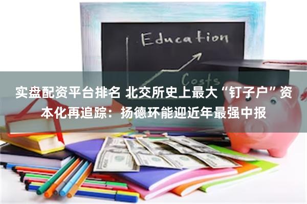 实盘配资平台排名 北交所史上最大“钉子户”资本化再追踪：扬德环能迎近年最强中报