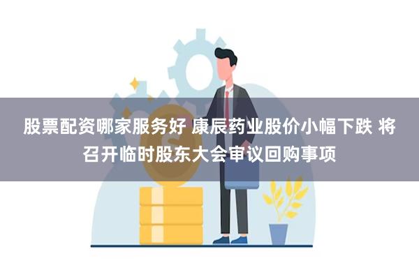 股票配资哪家服务好 康辰药业股价小幅下跌 将召开临时股东大会审议回购事项
