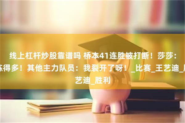 线上杠杆炒股靠谱吗 桥本41连胜被打断！莎莎：就练得多！其他主力队员：我裂开了呀！_比赛_王艺迪_胜利