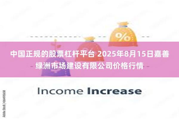 中国正规的股票杠杆平台 2025年8月15日嘉善绿洲市场建设有限公司价格行情