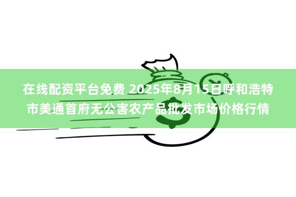 在线配资平台免费 2025年8月15日呼和浩特市美通首府无公害农产品批发市场价格行情