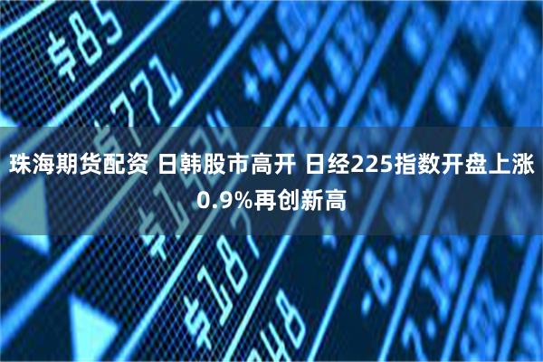 珠海期货配资 日韩股市高开 日经225指数开盘上涨0.9%再创新高