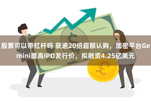 股票可以带杠杆吗 获逾20倍超额认购，加密平台Gemini提高IPO发行价，拟融资4.25亿美元