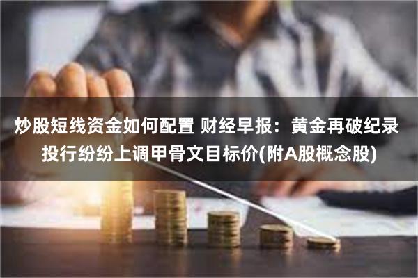 炒股短线资金如何配置 财经早报：黄金再破纪录 投行纷纷上调甲骨文目标价(附A股概念股)